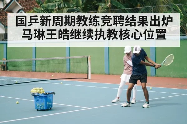 国乒新周期教练竞聘结果出炉马琳王皓继续执教核心位置