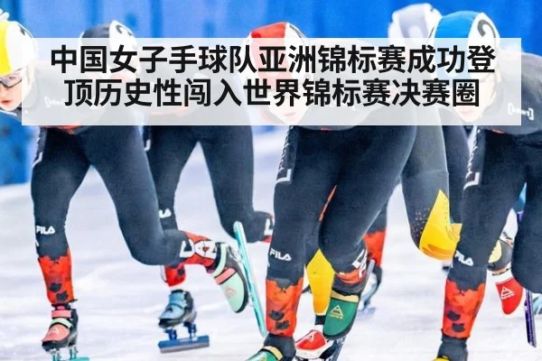中国女子手球队亚洲锦标赛成功登顶历史性闯入世界锦标赛决赛圈