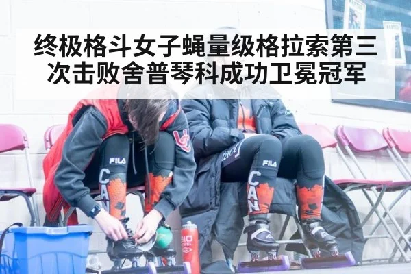 终极格斗女子蝇量级格拉索第三次击败舍普琴科成功卫冕冠军