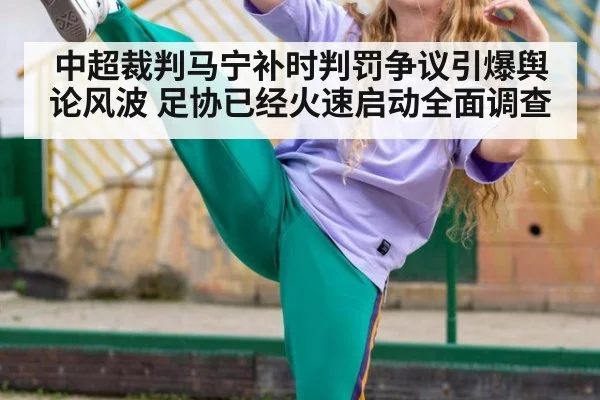 中超裁判马宁补时判罚争议引爆舆论风波 足协已经火速启动全面调查