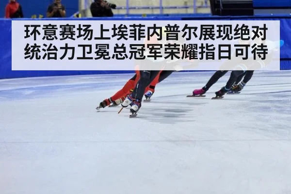 环意赛场上埃菲内普尔展现绝对统治力卫冕总冠军荣耀指日可待